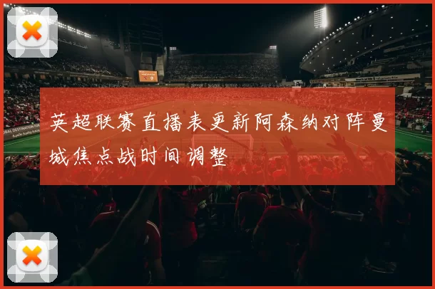 英超联赛直播表更新阿森纳对阵曼城焦点战时间调整