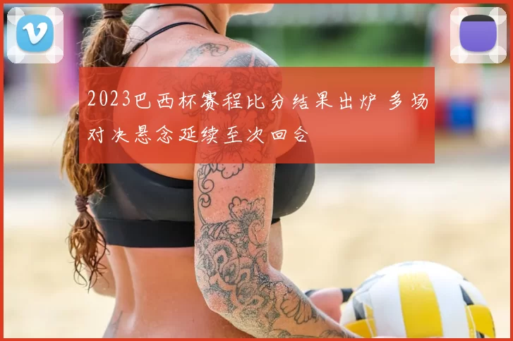 2023巴西杯赛程比分结果出炉 多场对决悬念延续至次回合