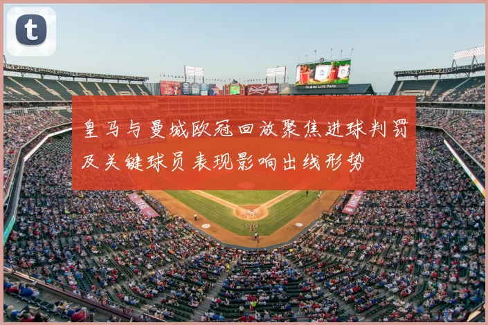 皇马与曼城欧冠回放聚焦进球判罚及关键球员表现影响出线形势