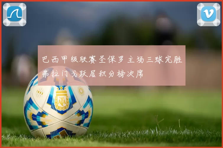 巴西甲级联赛圣保罗主场三球完胜弗拉门戈跃居积分榜次席