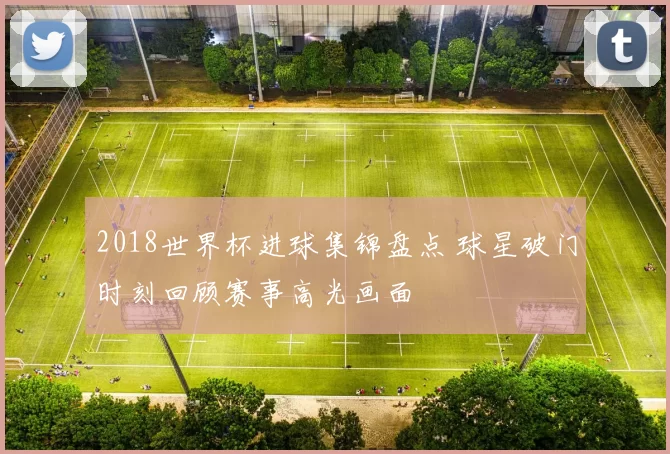 2018世界杯进球集锦盘点 球星破门时刻回顾赛事高光画面