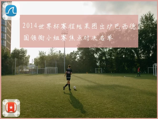 2014世界杯赛程结果图出炉巴西德国领衔小组赛焦点对决名单