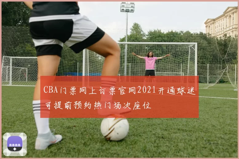 CBA门票网上订票官网2021开通球迷可提前预约热门场次座位