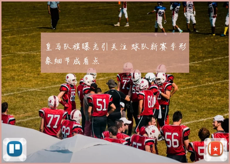 皇马队旗曝光引关注 球队新赛季形象细节成看点