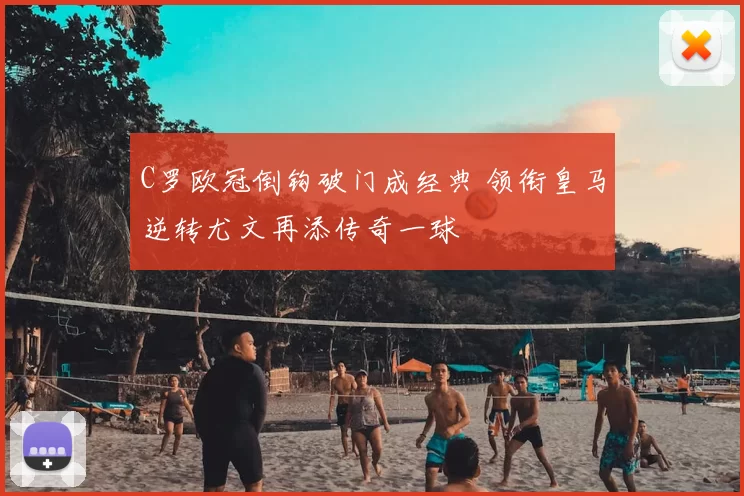 C罗欧冠倒钩破门成经典 领衔皇马逆转尤文再添传奇一球