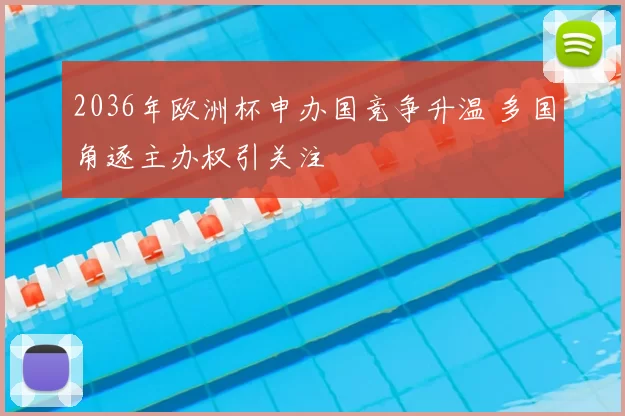 2036年欧洲杯申办国竞争升温 多国角逐主办权引关注