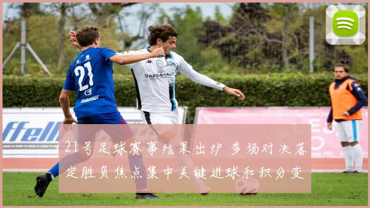 21号足球赛事结果出炉 多场对决落定胜负焦点集中关键进球和积分变化