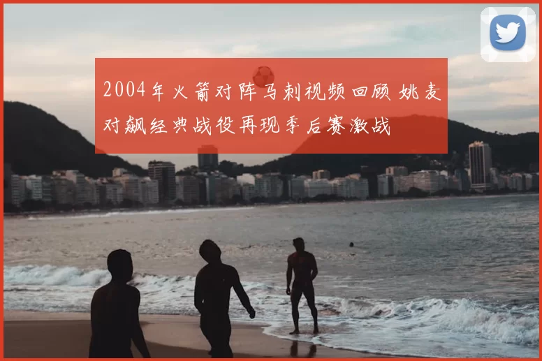 2004年火箭对阵马刺视频回顾 姚麦对飙经典战役再现季后赛激战