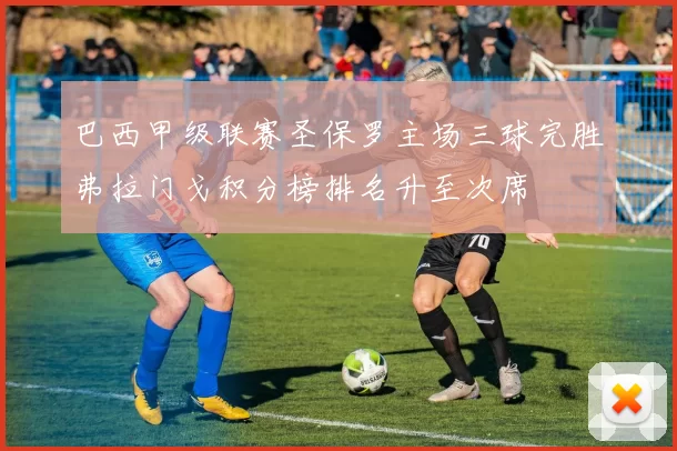 巴西甲级联赛圣保罗主场三球完胜弗拉门戈积分榜排名升至次席