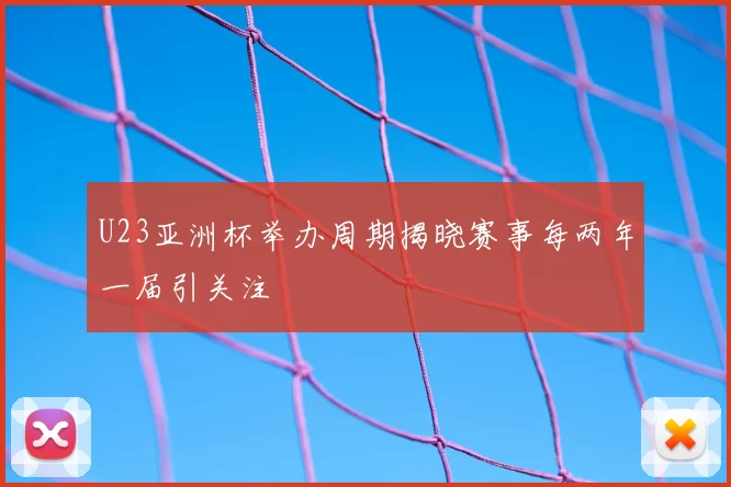 U23亚洲杯举办周期揭晓赛事每两年一届引关注