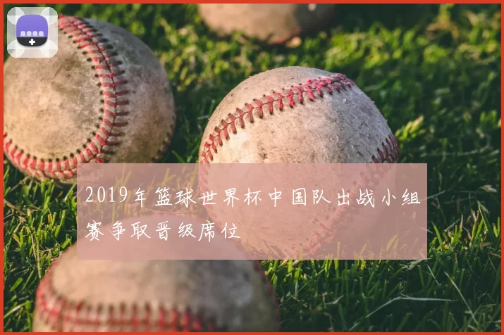 2019年篮球世界杯中国队出战小组赛争取晋级席位