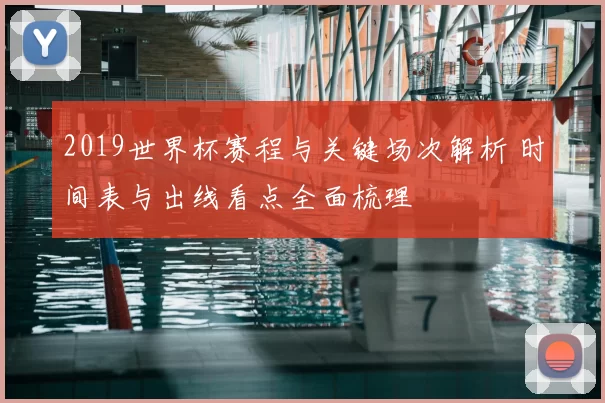 2019世界杯赛程与关键场次解析 时间表与出线看点全面梳理