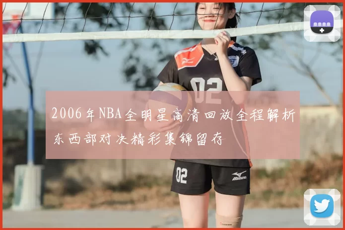 2006年NBA全明星高清回放全程解析东西部对决精彩集锦留存