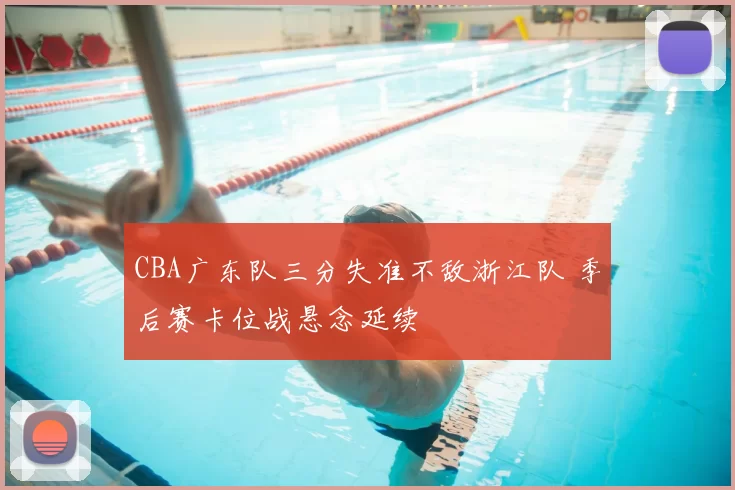 CBA广东队三分失准不敌浙江队 季后赛卡位战悬念延续