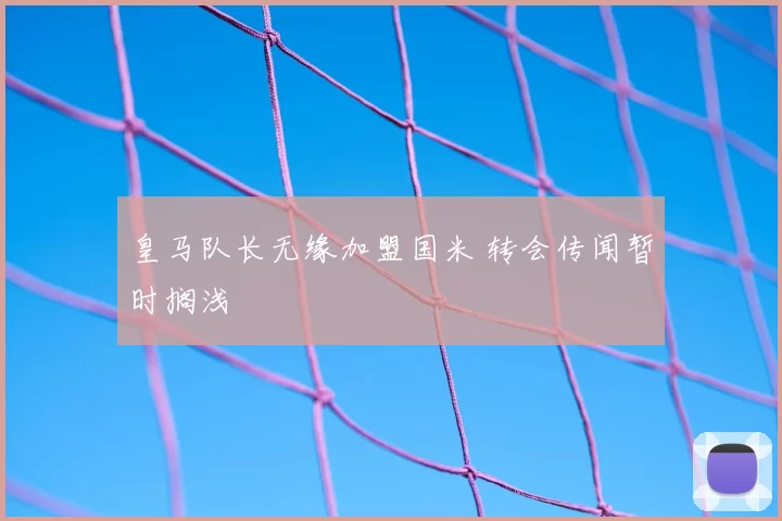 皇马队长无缘加盟国米 转会传闻暂时搁浅