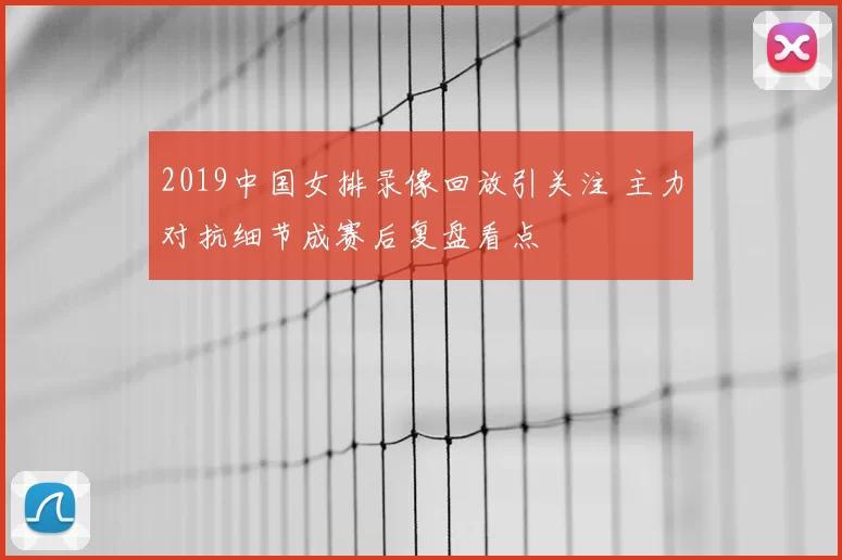 2019中国女排录像回放引关注 主力对抗细节成赛后复盘看点