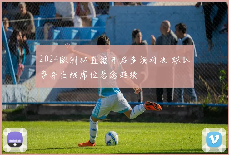 2024欧洲杯直播开启多场对决 球队争夺出线席位悬念延续