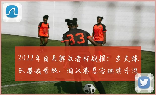 2022年南美解放者杯战报：多支球队鏖战晋级，淘汰赛悬念继续升温