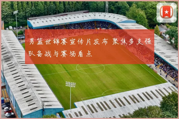 男篮世锦赛宣传片发布 聚焦多支强队备战与赛场看点