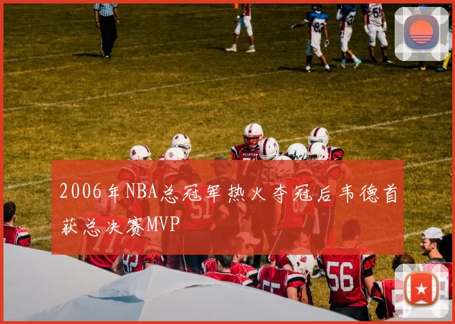 2006年NBA总冠军热火夺冠后韦德首获总决赛MVP