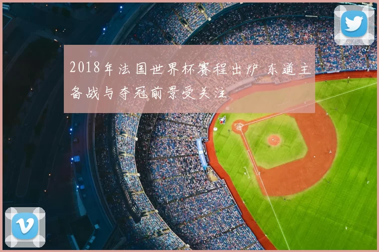 2018年法国世界杯赛程出炉 东道主备战与夺冠前景受关注