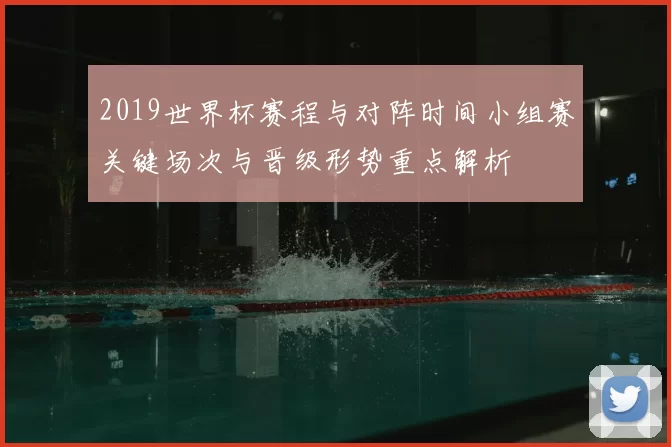 2019世界杯赛程与对阵时间小组赛关键场次与晋级形势重点解析