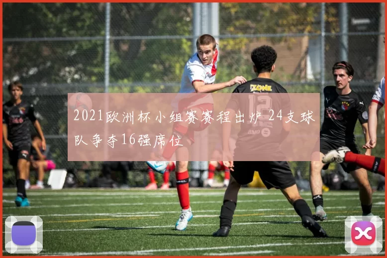 2021欧洲杯小组赛赛程出炉 24支球队争夺16强席位