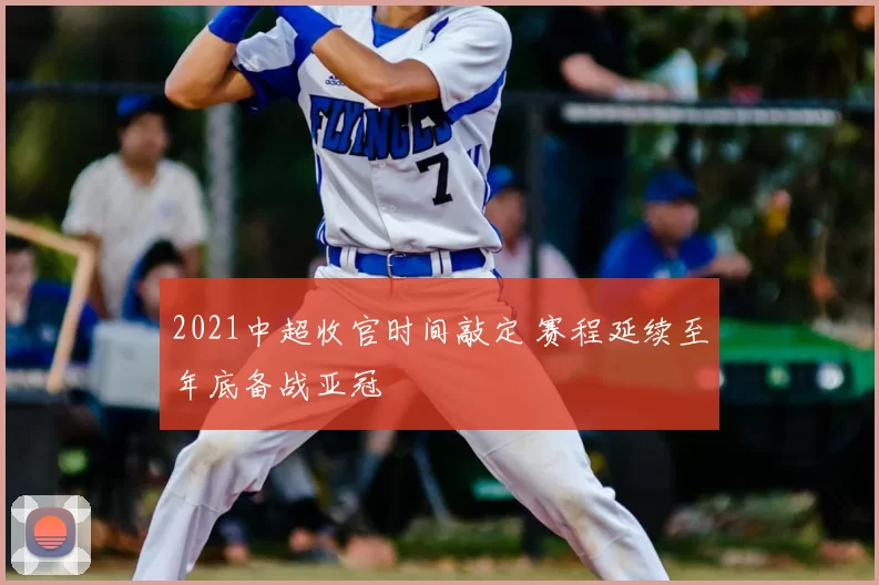 2021中超收官时间敲定 赛程延续至年底备战亚冠