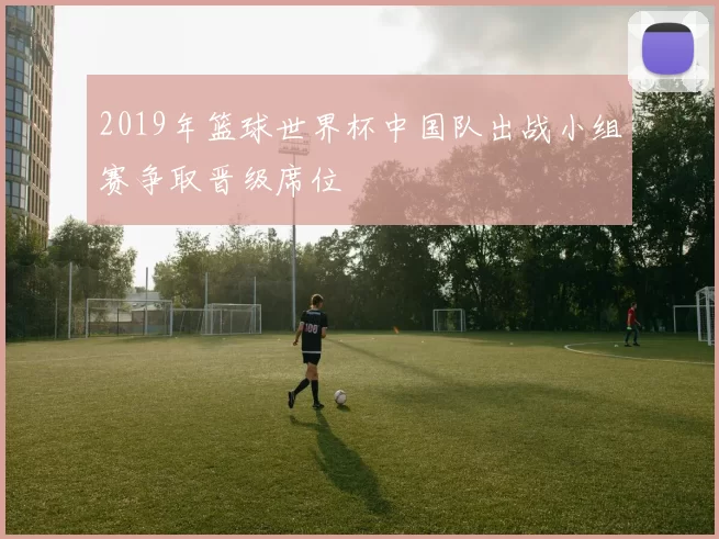 2019年篮球世界杯中国队出战小组赛争取晋级席位