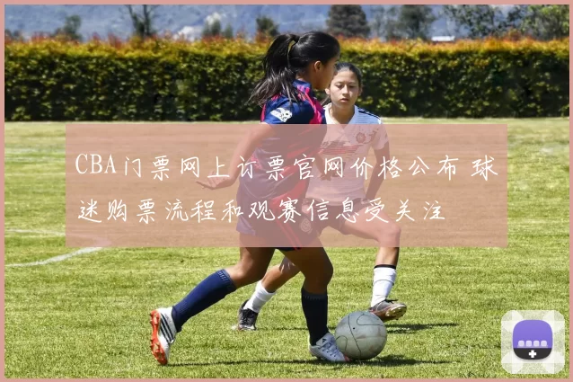 CBA门票网上订票官网价格公布 球迷购票流程和观赛信息受关注