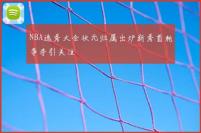 NBA选秀大会状元归属出炉新秀首轮争夺引关注
