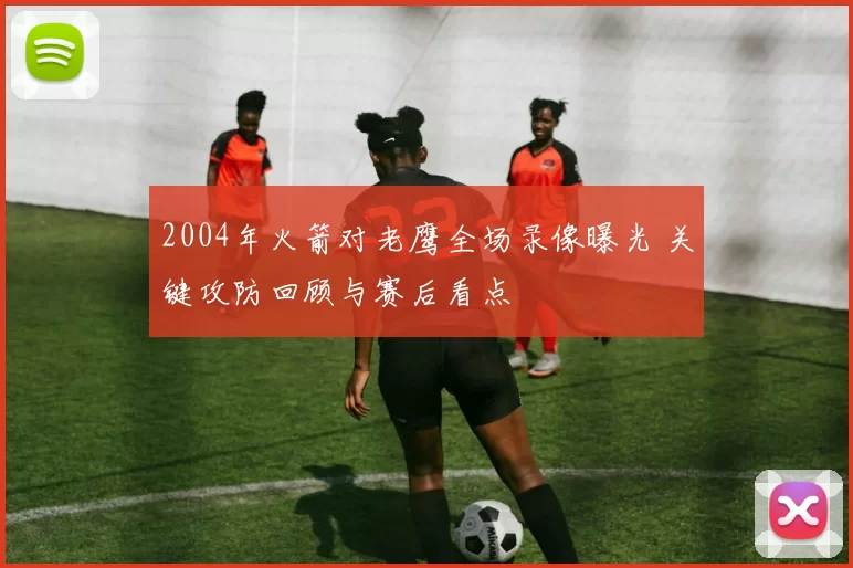 2004年火箭对老鹰全场录像曝光 关键攻防回顾与赛后看点