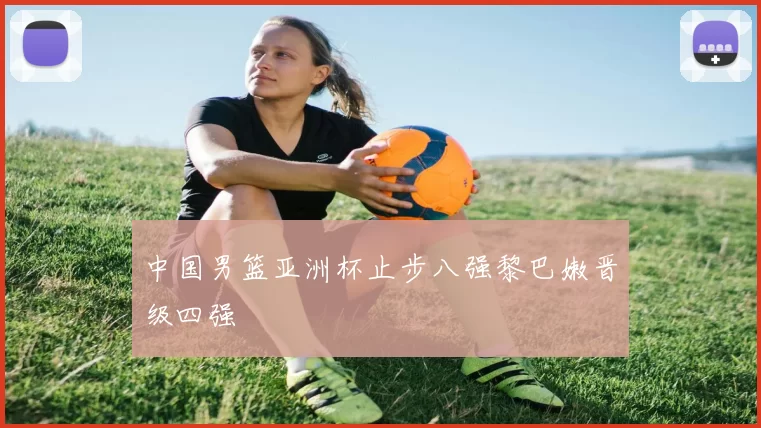中国男篮亚洲杯止步八强黎巴嫩晋级四强