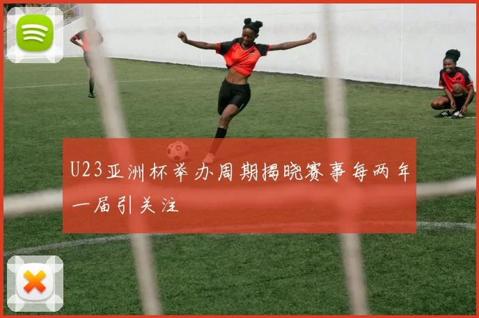 U23亚洲杯举办周期揭晓赛事每两年一届引关注