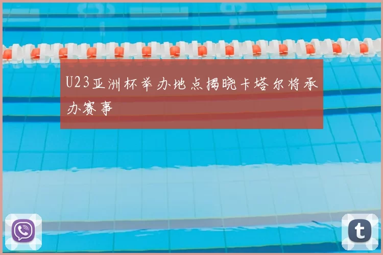 U23亚洲杯举办地点揭晓卡塔尔将承办赛事