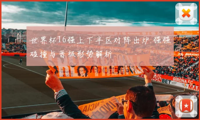 世界杯16强上下半区对阵出炉 强强碰撞与晋级形势解析
