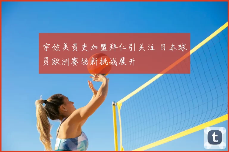 宇佐美贵史加盟拜仁引关注 日本球员欧洲赛场新挑战展开