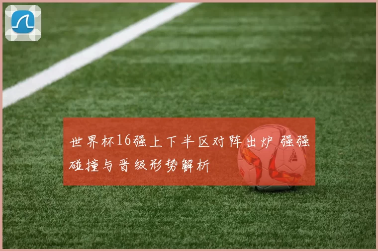 世界杯16强上下半区对阵出炉 强强碰撞与晋级形势解析