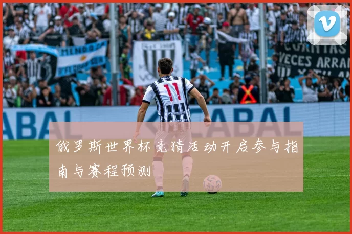 俄罗斯世界杯竞猜活动开启参与指南与赛程预测