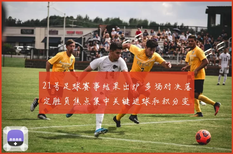 21号足球赛事结果出炉 多场对决落定胜负焦点集中关键进球和积分变化