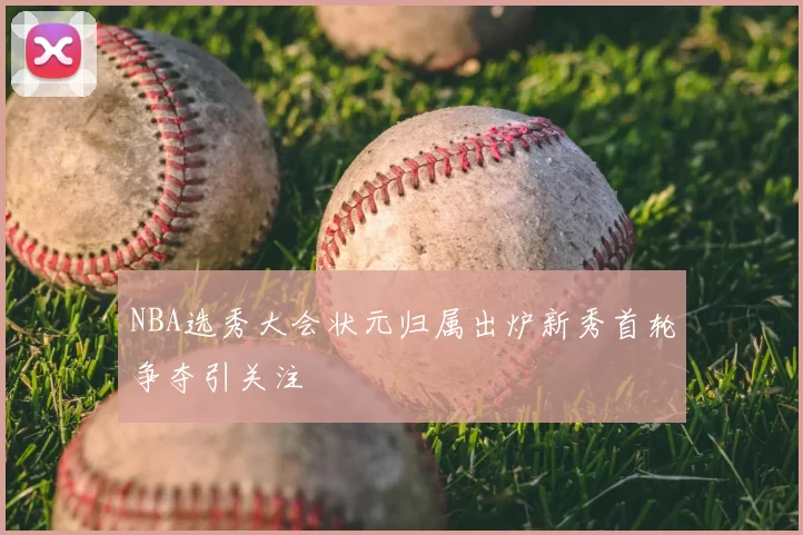 NBA选秀大会状元归属出炉新秀首轮争夺引关注