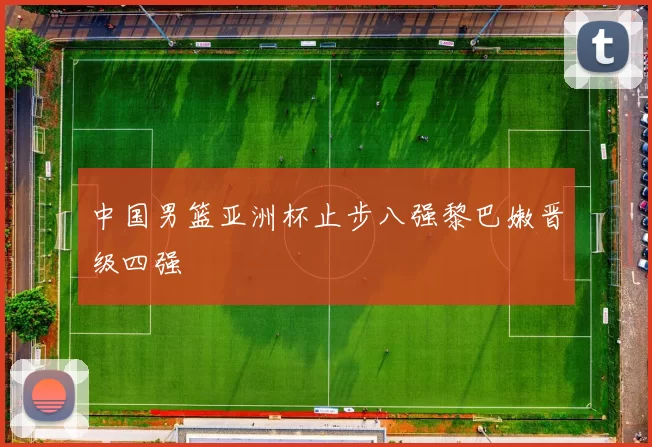 中国男篮亚洲杯止步八强黎巴嫩晋级四强