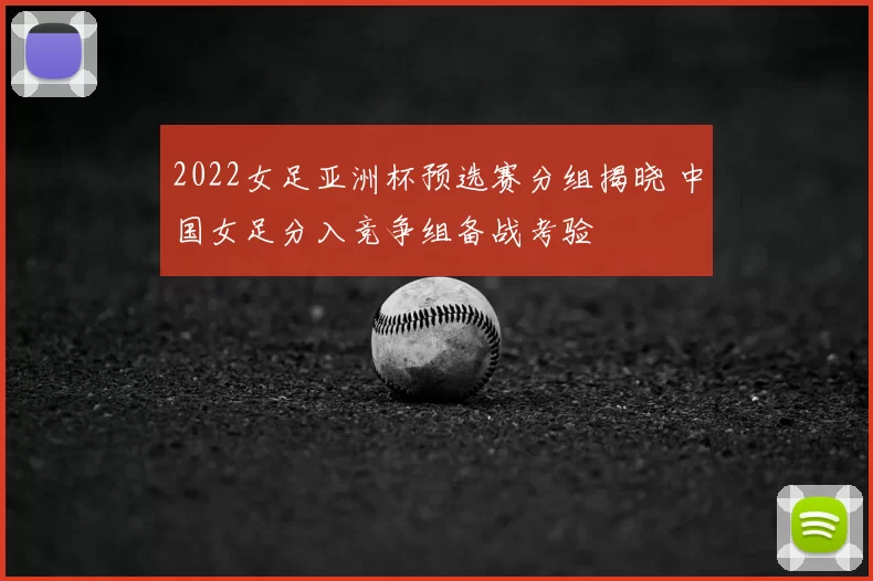 2022女足亚洲杯预选赛分组揭晓 中国女足分入竞争组备战考验