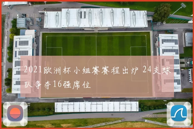 2021欧洲杯小组赛赛程出炉 24支球队争夺16强席位