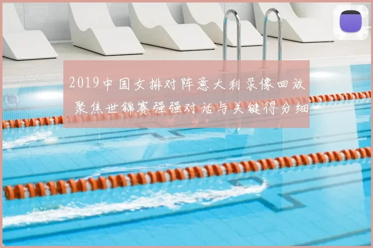 2019中国女排对阵意大利录像回放 聚焦世锦赛强强对话与关键得分细节