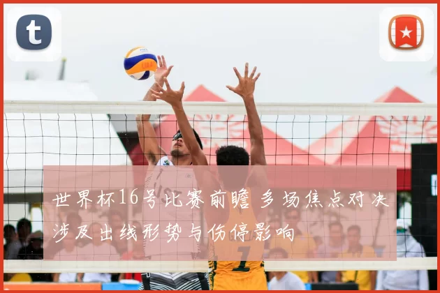 世界杯16号比赛前瞻 多场焦点对决涉及出线形势与伤停影响