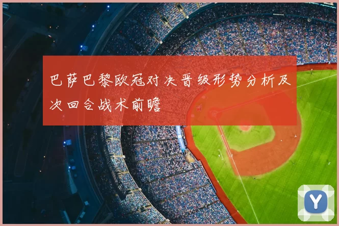 巴萨巴黎欧冠对决晋级形势分析及次回合战术前瞻
