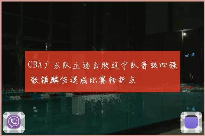 CBA广东队主场击败辽宁队晋级四强 张镇麟伤退成比赛转折点