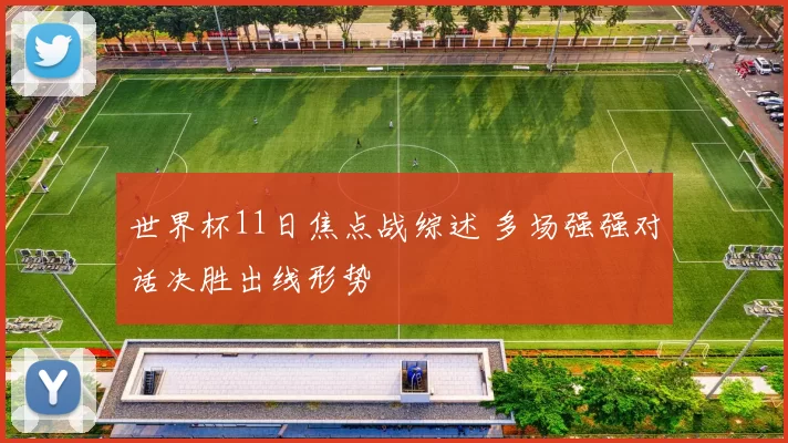 世界杯11日焦点战综述 多场强强对话决胜出线形势