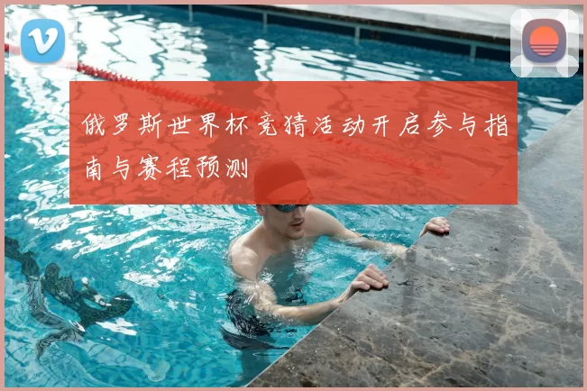 俄罗斯世界杯竞猜活动开启参与指南与赛程预测